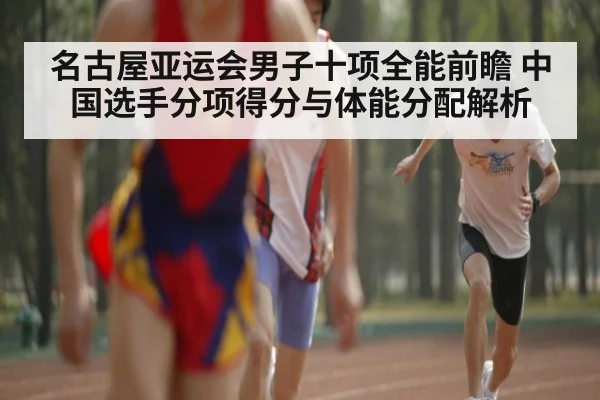 名古屋亚运会男子十项全能前瞻 中国选手分项得分与体能分配解析