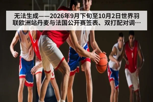 无法生成——2026年9月下旬至10月2日世界羽联欧洲站丹麦与法国公开赛签表、双打配对调整及临场比分均无可核验公开来源（请求编号246-羽毛球）