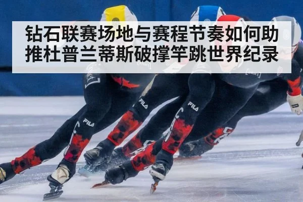 钻石联赛场地与赛程节奏如何助推杜普兰蒂斯破撑竿跳世界纪录