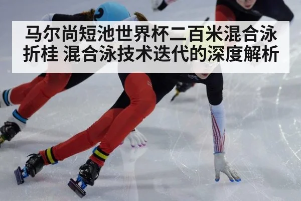 马尔尚短池世界杯二百米混合泳折桂 混合泳技术迭代的深度解析