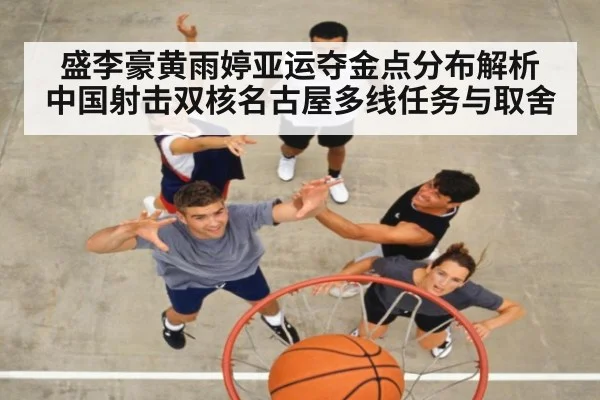 盛李豪黄雨婷亚运夺金点分布解析 中国射击双核名古屋多线任务与取舍