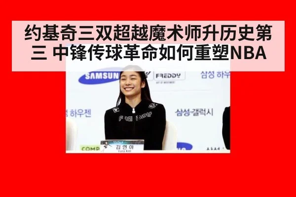约基奇三双超越魔术师升历史第三 中锋传球革命如何重塑NBA