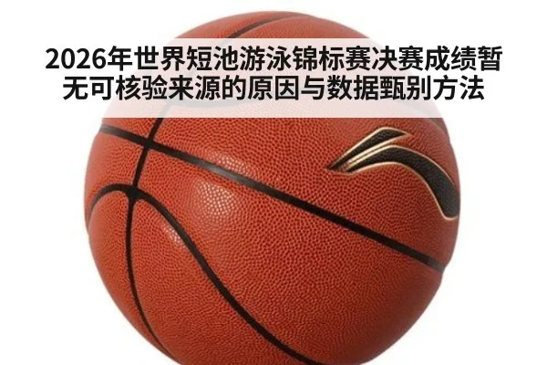 2026年世界短池游泳锦标赛决赛成绩暂无可核验来源的原因与数据甄别方法
